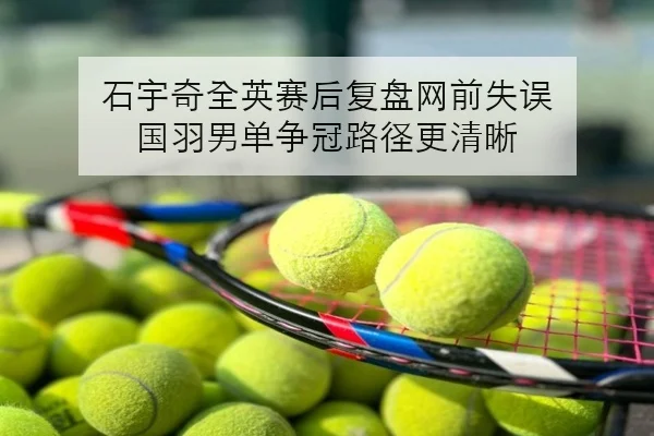 石宇奇全英赛后复盘网前失误 国羽男单争冠路径更清晰