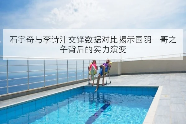 石宇奇与李诗沣交锋数据对比揭示国羽一哥之争背后的实力演变