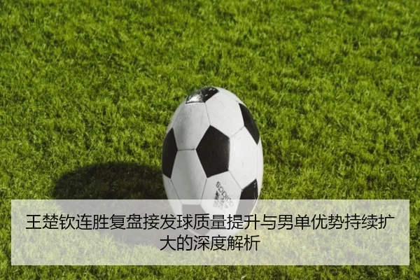 王楚钦连胜复盘接发球质量提升与男单优势持续扩大的深度解析