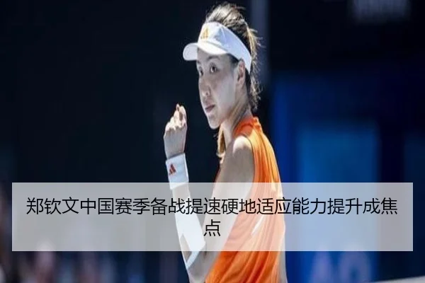 郑钦文中国赛季备战提速硬地适应能力提升成焦点